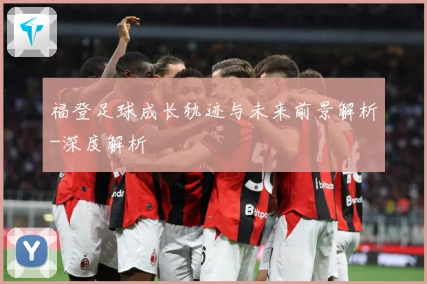 福登足球成长轨迹与未来前景解析-深度解析