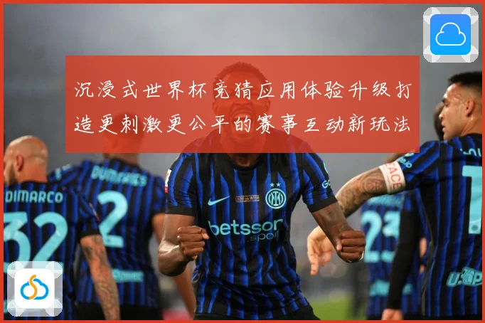 沉浸式世界杯竞猜应用体验升级打造更刺激更公平的赛事互动新玩法数据研判-深度解析