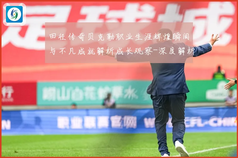 田径传奇贝克勒职业生涯辉煌瞬间与不凡成就解析成长观察-深度解析