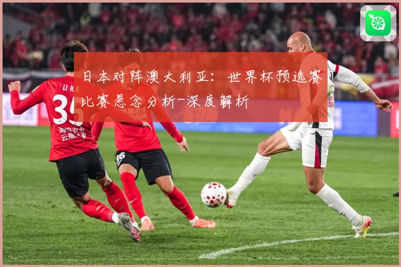 日本对阵澳大利亚：世界杯预选赛比赛悬念分析-深度解析