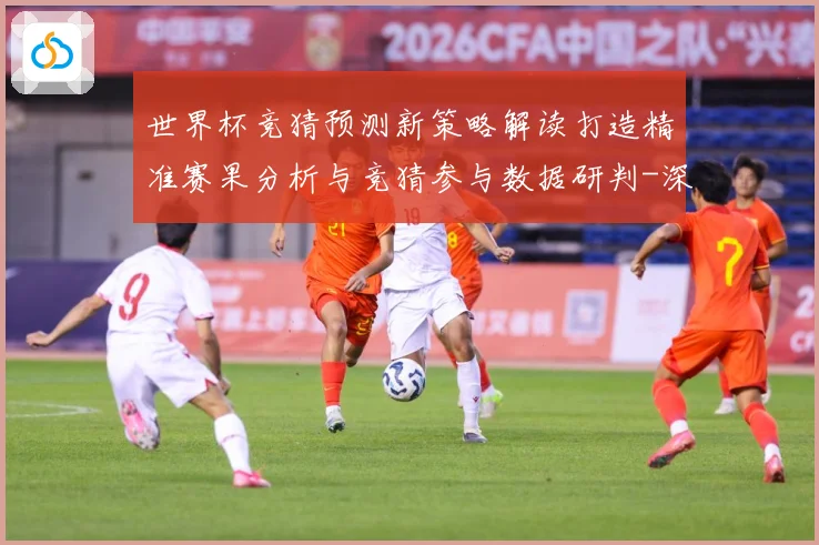 世界杯竞猜预测新策略解读打造精准赛果分析与竞猜参与数据研判-深度解析