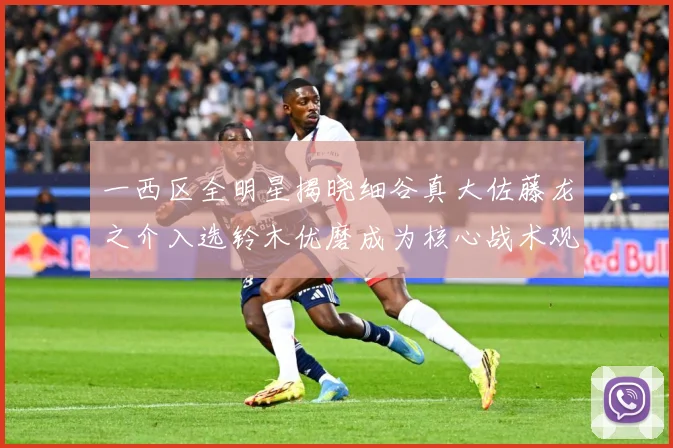 一西区全明星揭晓细谷真大佐藤龙之介入选铃木优磨成为核心战术观察-深度解析