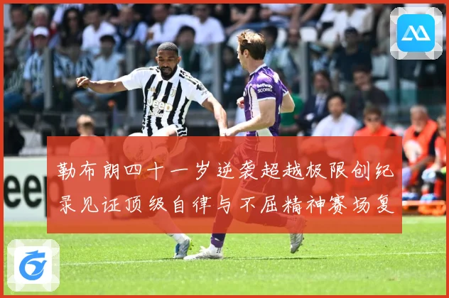 勒布朗四十一岁逆袭超越极限创纪录见证顶级自律与不屈精神赛场复盘-深度解析