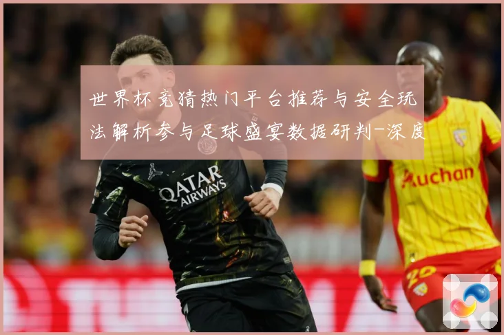 世界杯竞猜热门平台推荐与安全玩法解析参与足球盛宴数据研判-深度解析