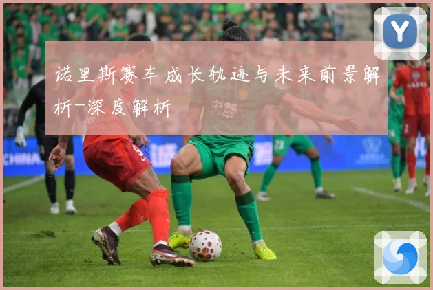 诺里斯赛车成长轨迹与未来前景解析-深度解析