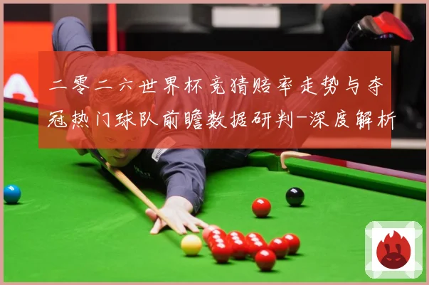 二零二六世界杯竞猜赔率走势与夺冠热门球队前瞻数据研判-深度解析