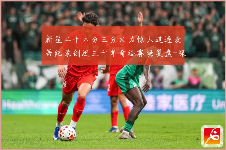 新星二十六分三分火力惊人追逐麦蒂纪录创近三十年奇迹赛场复盘-深度解析