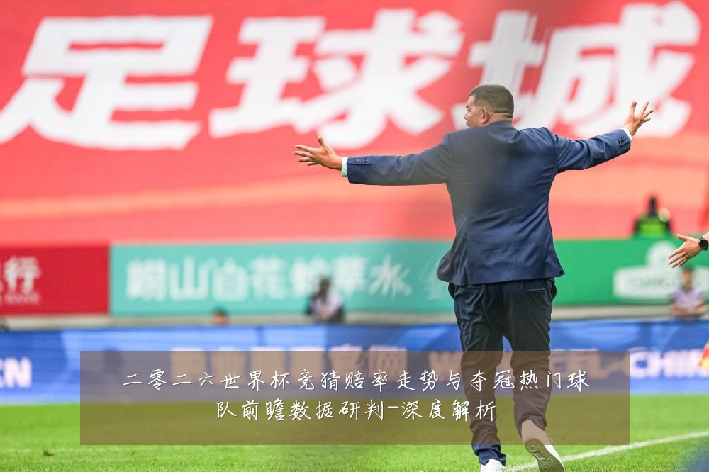 二零二六世界杯竞猜赔率走势与夺冠热门球队前瞻数据研判-深度解析