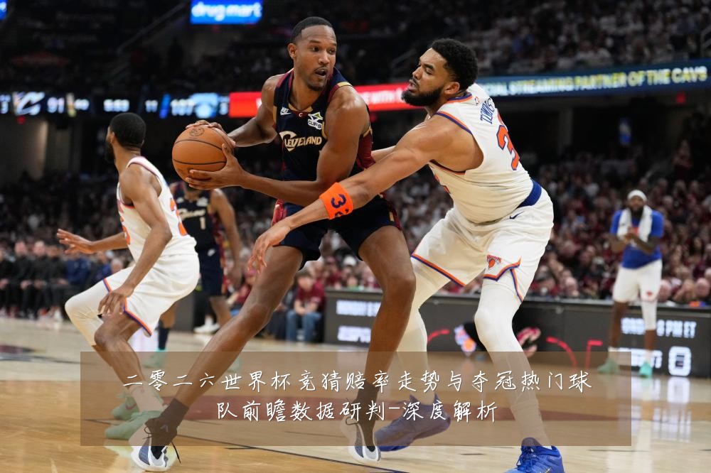 二零二六世界杯竞猜赔率走势与夺冠热门球队前瞻数据研判-深度解析