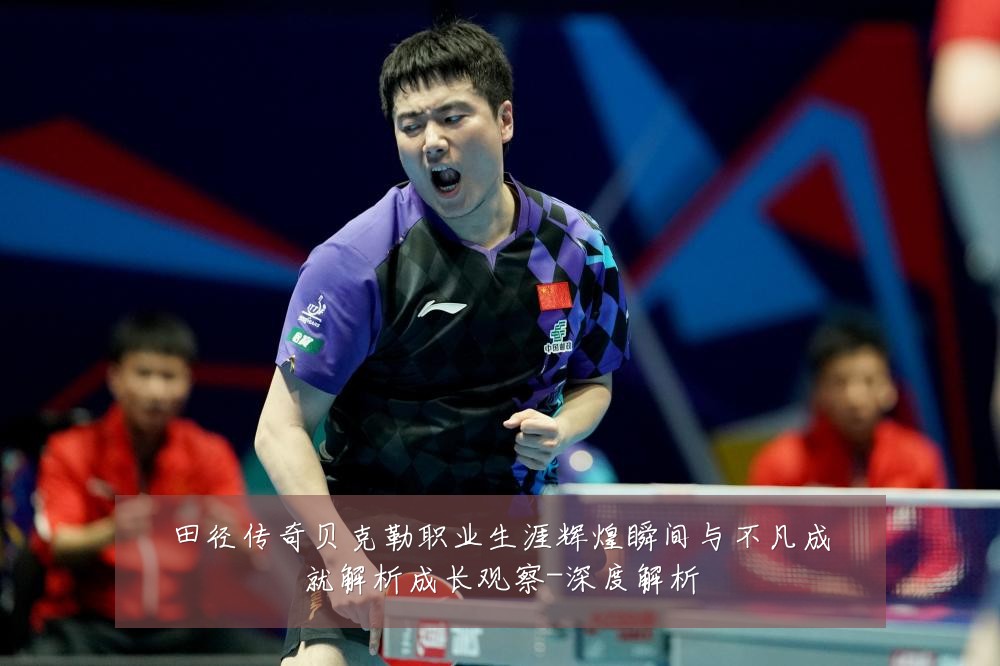 田径传奇贝克勒职业生涯辉煌瞬间与不凡成就解析成长观察-深度解析