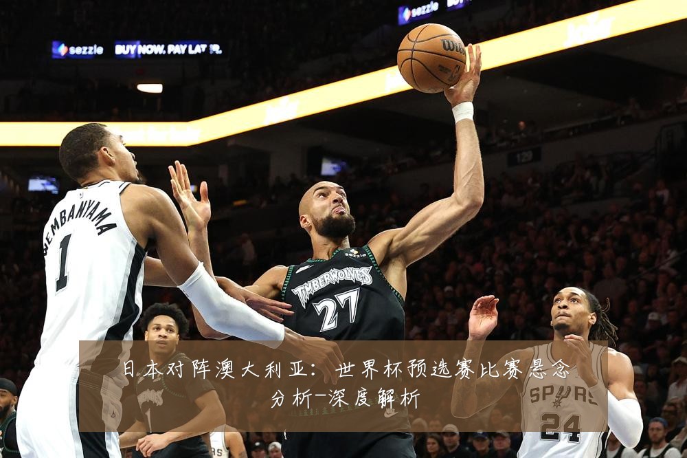 日本对阵澳大利亚：世界杯预选赛比赛悬念分析-深度解析