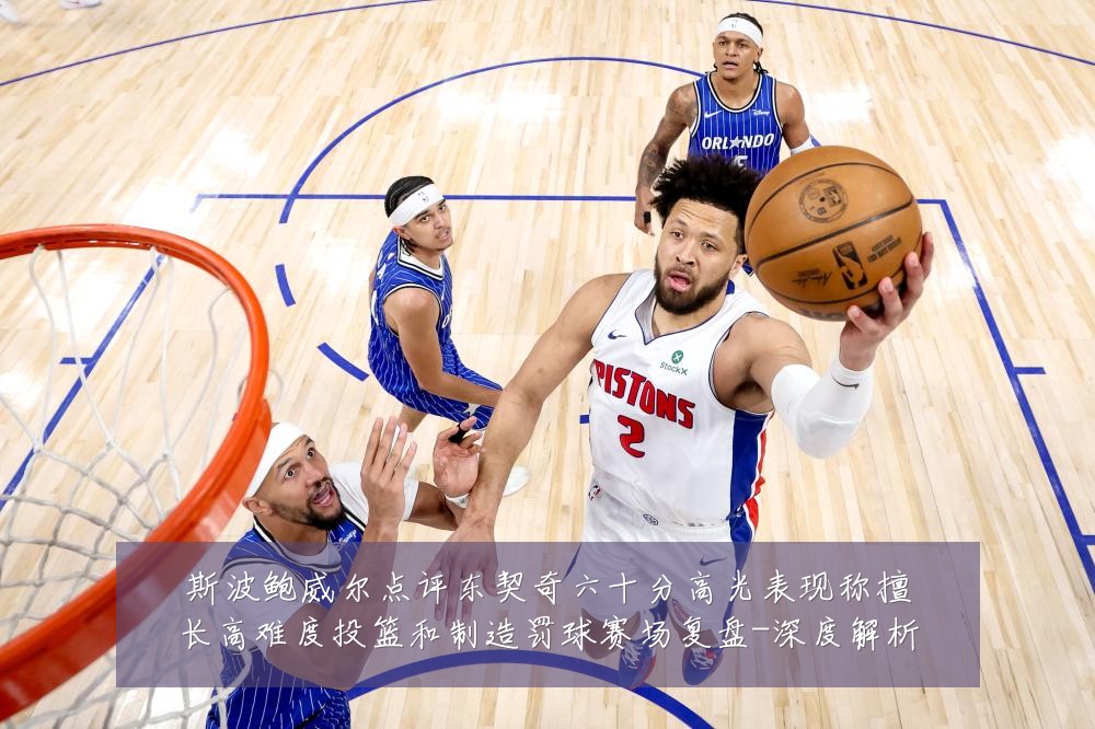 斯波鲍威尔点评东契奇六十分高光表现称擅长高难度投篮和制造罚球赛场复盘-深度解析