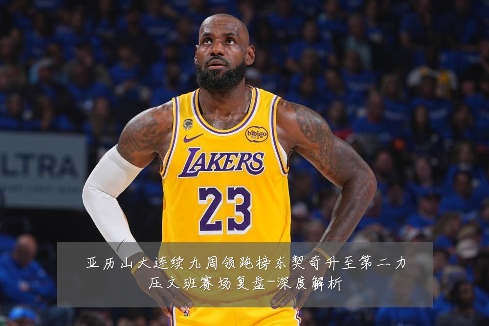 亚历山大连续九周领跑榜东契奇升至第二力压文班赛场复盘-深度解析